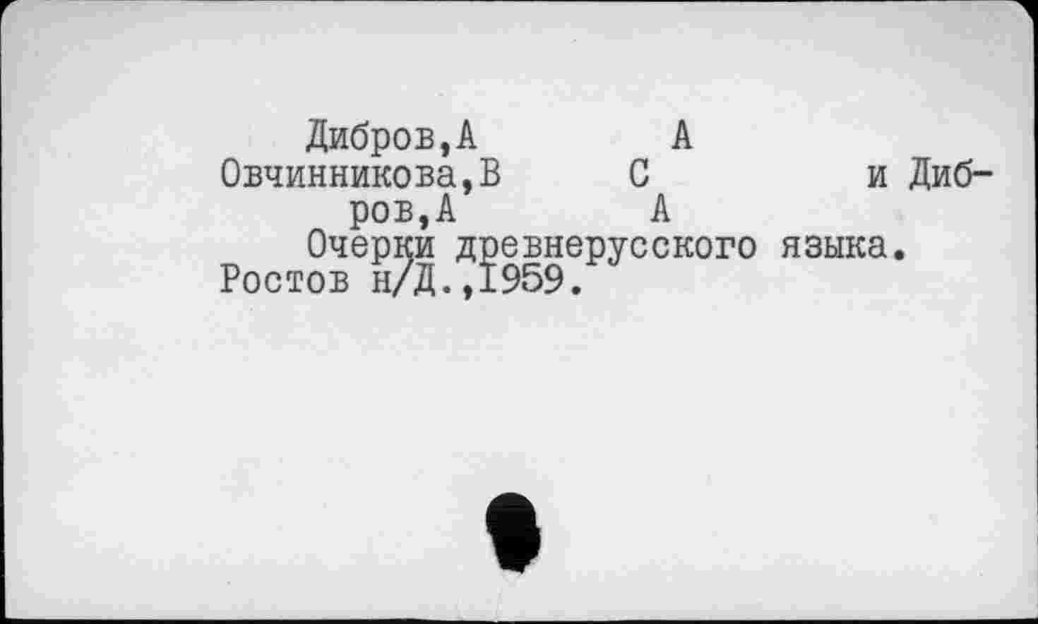 ﻿Дибров,А	А
Овчинникова,В С ров,А	А
Очерки древнерусского Ростов н/Д.,1959.
и Диб-fl зыка.